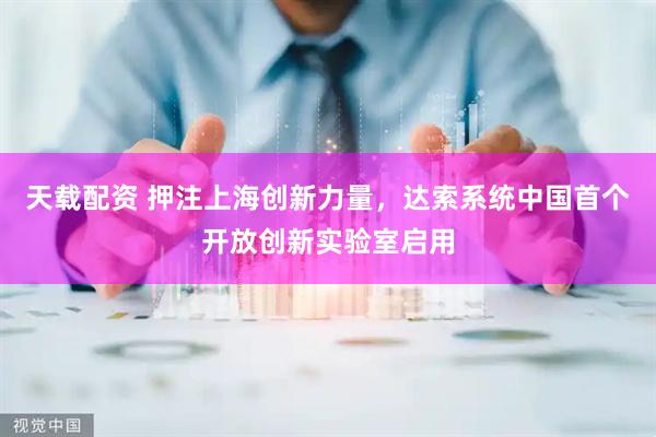 天载配资 押注上海创新力量，达索系统中国首个开放创新实验室启用