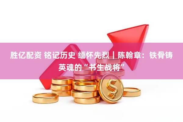 胜亿配资 铭记历史&#32;缅怀先烈｜陈翰章：铁骨铸英魂的“书生战将”