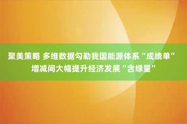 聚美策略 多维数据勾勒我国能源体系“成绩单” 增减间大幅提升经济发展“含绿量”