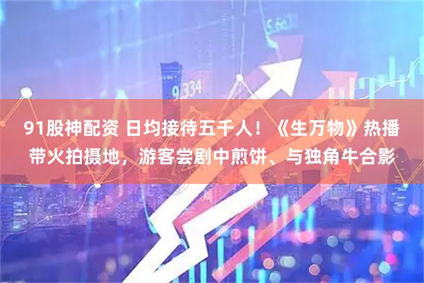 91股神配资 日均接待五千人！《生万物》热播带火拍摄地，游客尝剧中煎饼、与独角牛合影