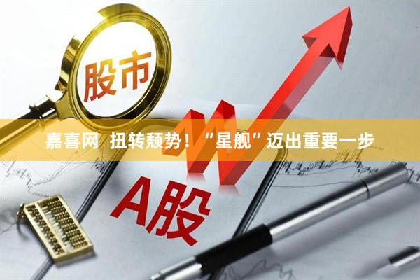 嘉喜网  扭转颓势！“星舰”迈出重要一步