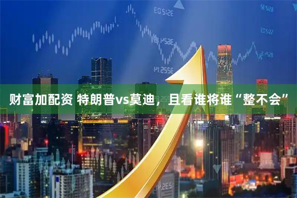 财富加配资 特朗普vs莫迪，且看谁将谁“整不会”
