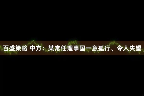 百盛策略 中方：某常任理事国一意孤行、令人失望