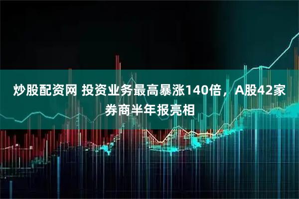 炒股配资网 投资业务最高暴涨140倍，A股42家券商半年报亮相