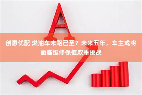 创惠优配 燃油车末路已至？未来五年，车主或将面临维修保值双重挑战