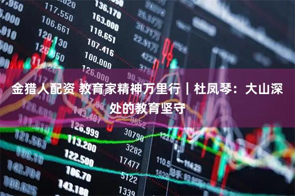 金猎人配资 教育家精神万里行｜杜凤琴：大山深处的教育坚守
