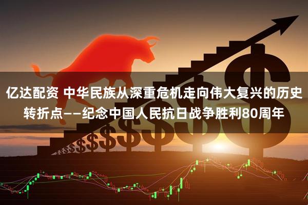 亿达配资 中华民族从深重危机走向伟大复兴的历史转折点——纪念中国人民抗日战争胜利80周年