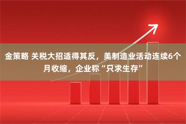 金策略 关税大招适得其反，美制造业活动连续6个月收缩，企业称“只求生存”