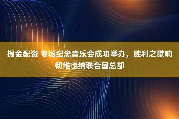 掘金配资 专场纪念音乐会成功举办，胜利之歌响彻维也纳联合国总部