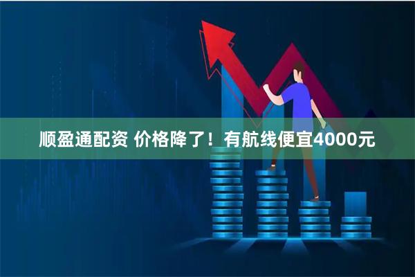 顺盈通配资 价格降了！有航线便宜4000元