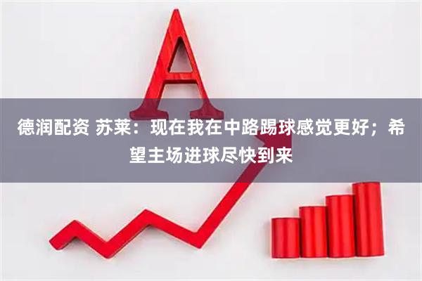 德润配资 苏莱：现在我在中路踢球感觉更好；希望主场进球尽快到来