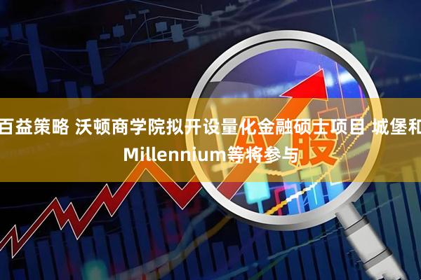 百益策略 沃顿商学院拟开设量化金融硕士项目 城堡和Millennium等将参与