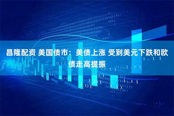 昌隆配资 美国债市：美债上涨 受到美元下跌和欧债走高提振