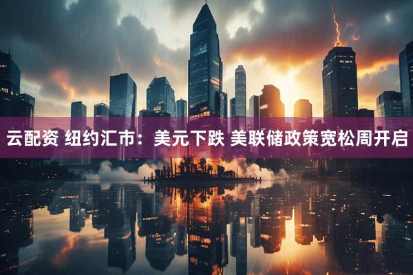 云配资 纽约汇市：美元下跌 美联储政策宽松周开启