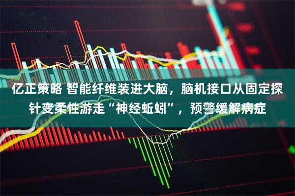 亿正策略 智能纤维装进大脑，脑机接口从固定探针变柔性游走“神经蚯蚓”，预警缓解病症