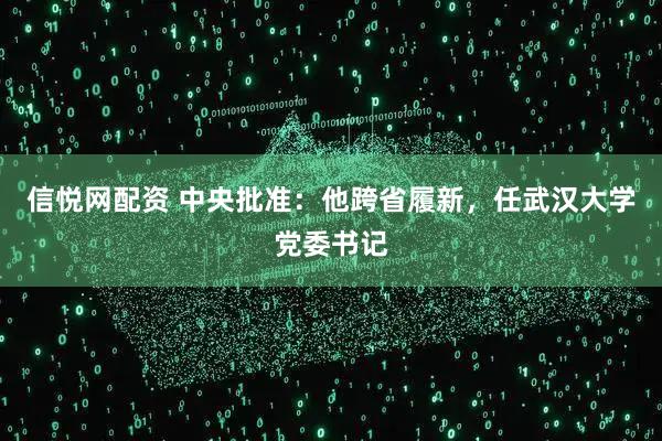 信悦网配资 中央批准：他跨省履新，任武汉大学党委书记
