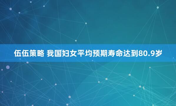 伍伍策略 我国妇女平均预期寿命达到80.9岁