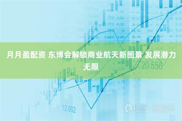 月月盈配资 东博会解锁商业航天新图景 发展潜力无限