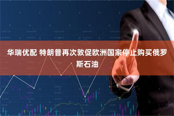 华瑞优配 特朗普再次敦促欧洲国家停止购买俄罗斯石油