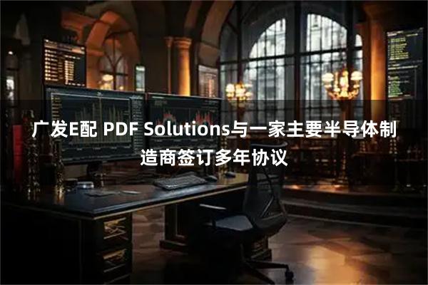 广发E配 PDF Solutions与一家主要半导体制造商签订多年协议