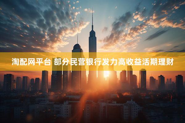 淘配网平台 部分民营银行发力高收益活期理财