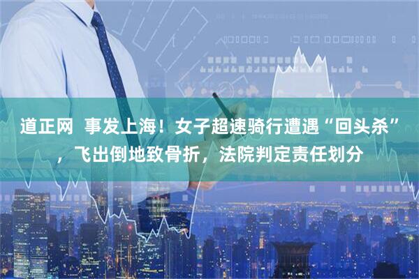 道正网  事发上海！女子超速骑行遭遇“回头杀”，飞出倒地致骨折，法院判定责任划分