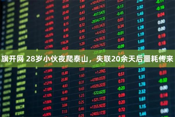 旗开网 28岁小伙夜爬泰山，失联20余天后噩耗传来