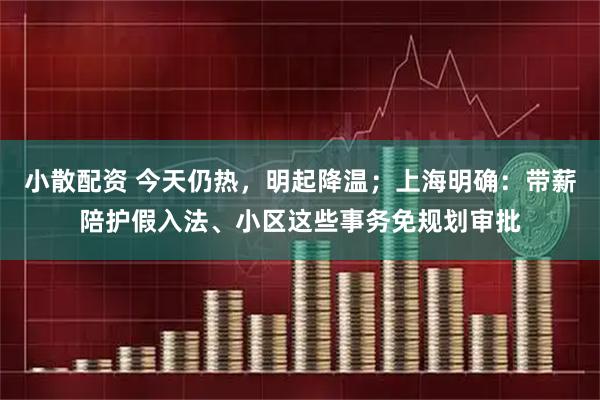 小散配资 今天仍热，明起降温；上海明确：带薪陪护假入法、小区这些事务免规划审批