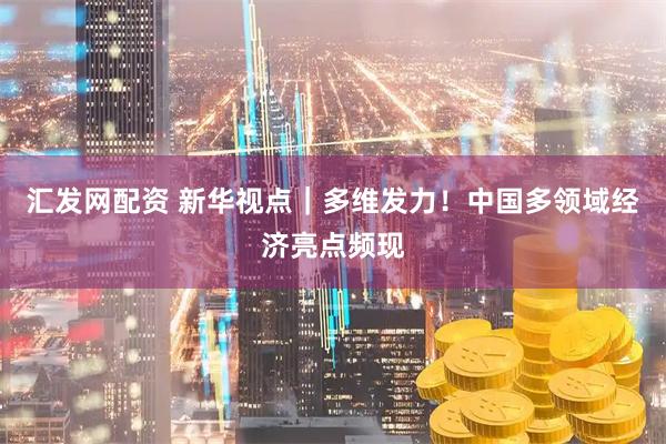 汇发网配资 新华视点｜多维发力！中国多领域经济亮点频现