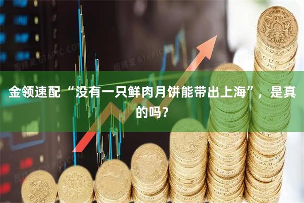 金领速配 “没有一只鲜肉月饼能带出上海”，是真的吗？