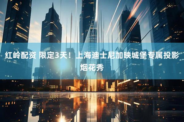 红岭配资 限定3天！上海迪士尼加映城堡专属投影烟花秀