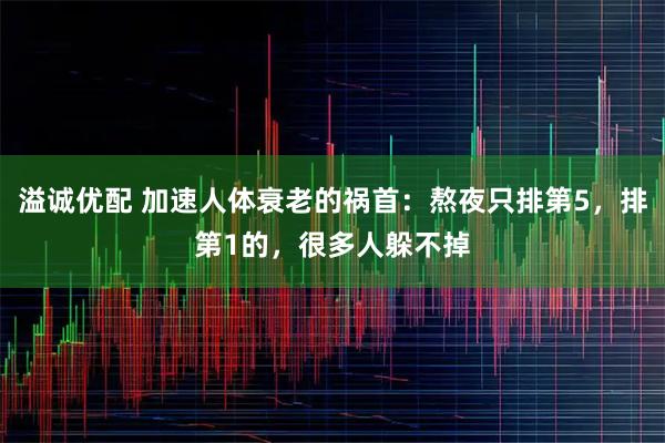 溢诚优配 加速人体衰老的祸首：熬夜只排第5，排第1的，很多人躲不掉