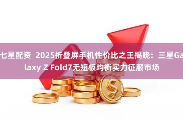 七星配资  2025折叠屏手机性价比之王揭晓：三星Galaxy Z Fold7无短板均衡实力征服市场