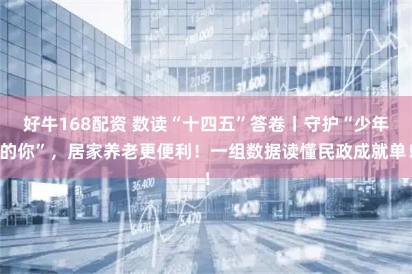 好牛168配资 数读“十四五”答卷丨守护“少年的你”，居家养老更便利！一组数据读懂民政成就单！