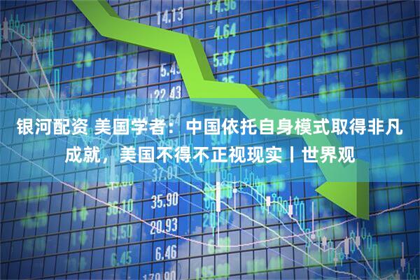 银河配资 美国学者：中国依托自身模式取得非凡成就，美国不得不正视现实丨世界观