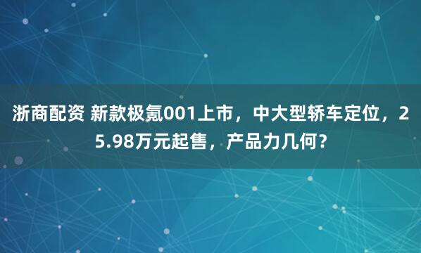 浙商配资 新款极氪001上市，中大型轿车定位，25.98万元起售，产品力几何？