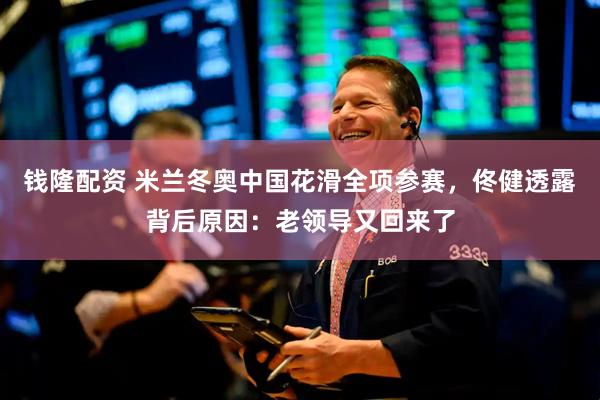钱隆配资 米兰冬奥中国花滑全项参赛，佟健透露背后原因：老领导又回来了