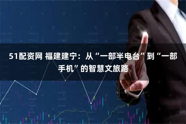 51配资网 福建建宁：从“一部半电台”到“一部手机”的智慧文旅路