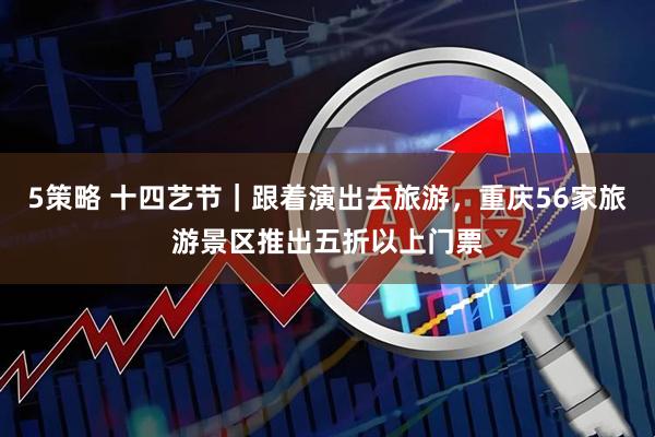 5策略 十四艺节｜跟着演出去旅游，重庆56家旅游景区推出五折以上门票