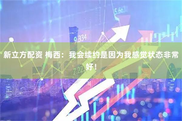 新立方配资 梅西:我会续约是因为我感觉状态非常好!