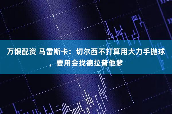 万银配资 马雷斯卡:切尔西不打算用大力手抛球,要用会找德拉普他爹