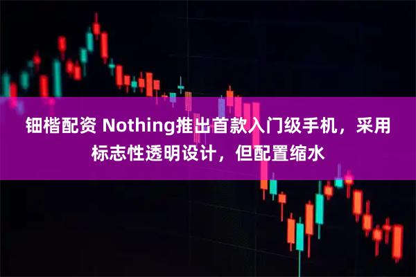 钿楷配资 Nothing推出首款入门级手机,采用标志性透明设计,但配置缩水