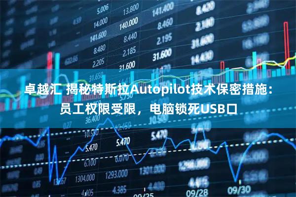 卓越汇 揭秘特斯拉Autopilot技术保密措施:员工权限受限,电脑锁死USB口