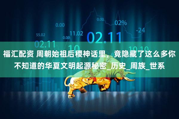 福汇配资 周朝始祖后稷神话里,竟隐藏了这么多你不知道的华夏文明起源秘密_历史_周族_世系