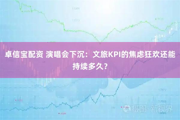 卓信宝配资 演唱会下沉：文旅KPI的焦虑狂欢还能持续多久？