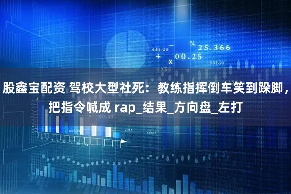 股鑫宝配资 驾校大型社死:教练指挥倒车笑到跺脚,把指令喊成 rap_结果_方向盘_左打
