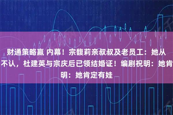 财通策略嬴 内幕！宗馥莉亲叔叔及老员工：她从小六亲不认，杜建英与宗庆后已领结婚证！编剧祝明：她肯定有娃