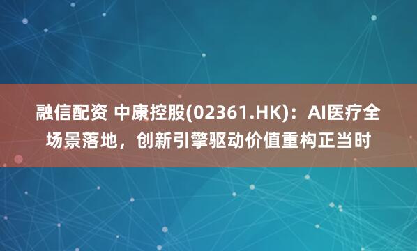 融信配资 中康控股(02361.HK):AI医疗全场景落地,创新引擎驱动价值重构正当时