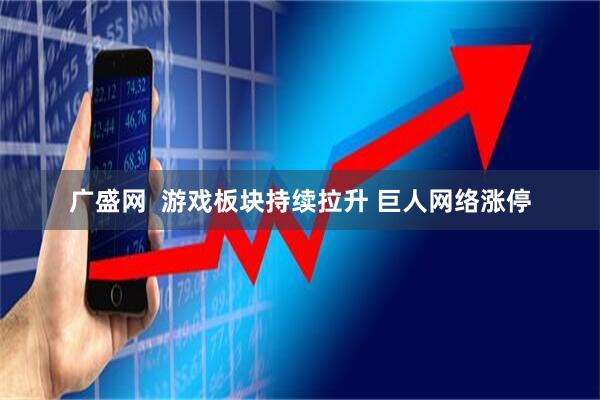 广盛网  游戏板块持续拉升 巨人网络涨停