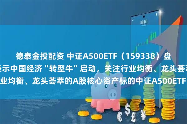 德泰金投配资 中证A500ETF（159338）盘中净流入6000万份！机构表示中国经济“转型牛”启动，关注行业均衡、龙头荟萃的A股核心资产标的中证A500ETF（159338）